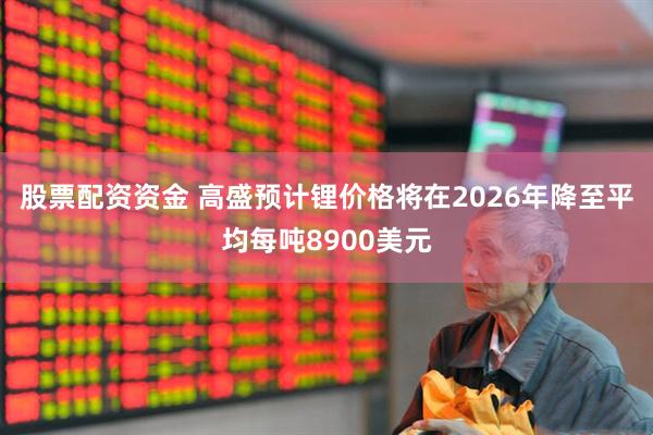 股票配资资金 高盛预计锂价格将在2026年降至平均每吨8900美元
