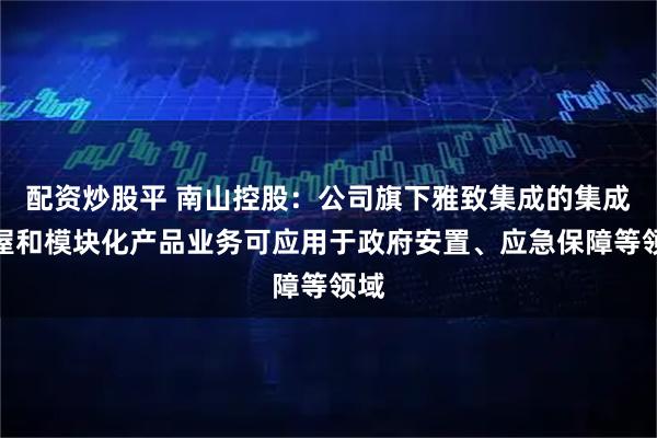 配资炒股平 南山控股：公司旗下雅致集成的集成房屋和模块化产品业务可应用于政府安置、应急保障等领域