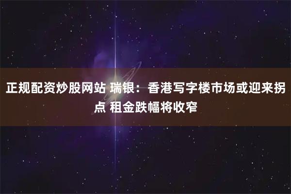 正规配资炒股网站 瑞银：香港写字楼市场或迎来拐点 租金跌幅将收窄