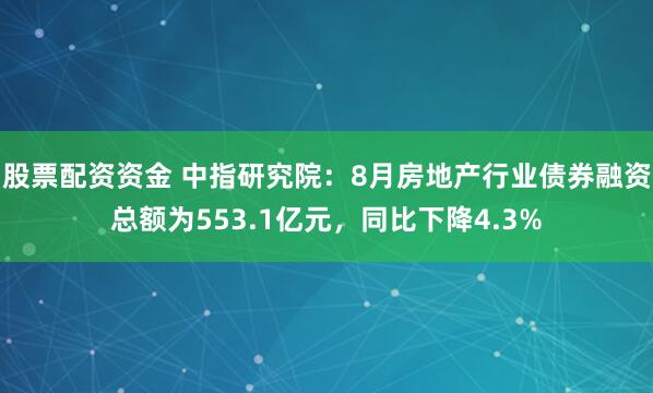 股票配资资金 中指研究院：8月房地产行业债券融资总额为553.1亿元，同比下降4.3%