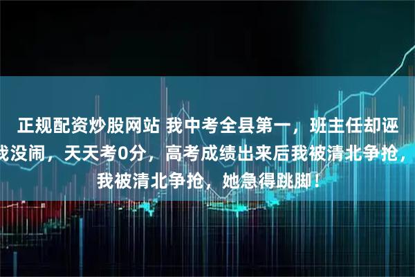正规配资炒股网站 我中考全县第一，班主任却诬陷我作弊，我没闹，天天考0分，高考成绩出来后我被清北争抢，她急得跳脚！