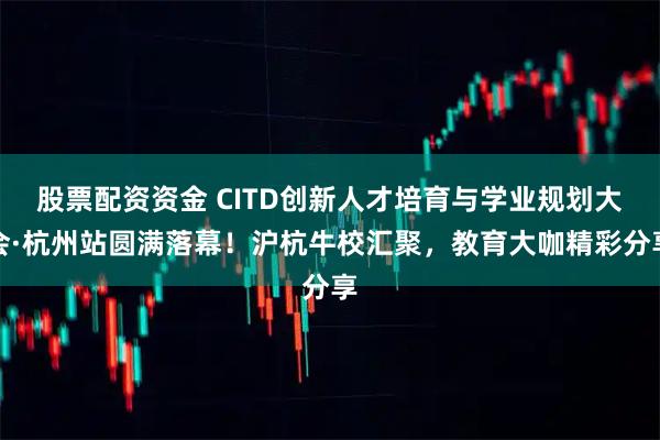 股票配资资金 CITD创新人才培育与学业规划大会·杭州站圆满落幕！沪杭牛校汇聚，教育大咖精彩分享
