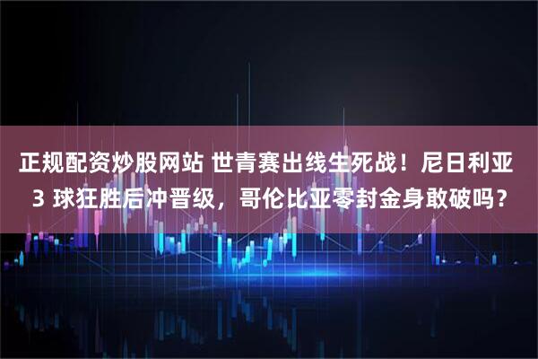 正规配资炒股网站 世青赛出线生死战！尼日利亚 3 球狂胜后冲晋级，哥伦比亚零封金身敢破吗？