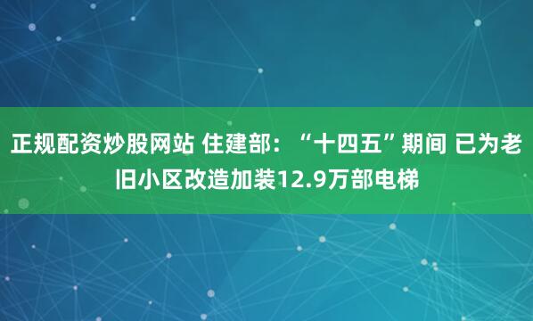 正规配资炒股网站 住建部：“十四五”期间 已为老旧小区改造加装12.9万部电梯