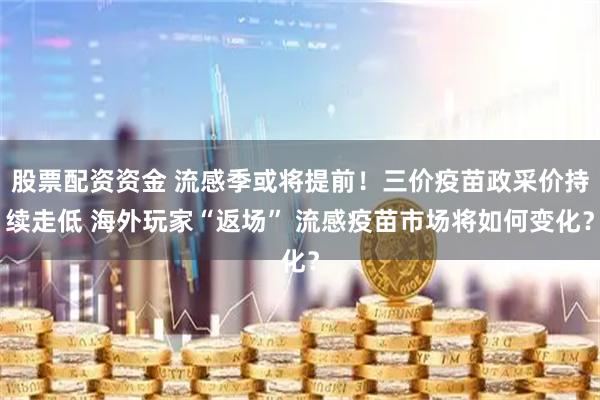 股票配资资金 流感季或将提前！三价疫苗政采价持续走低 海外玩家“返场” 流感疫苗市场将如何变化？