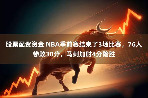 股票配资资金 NBA季前赛结束了3场比赛，76人惨败30分，马刺加时4分险胜