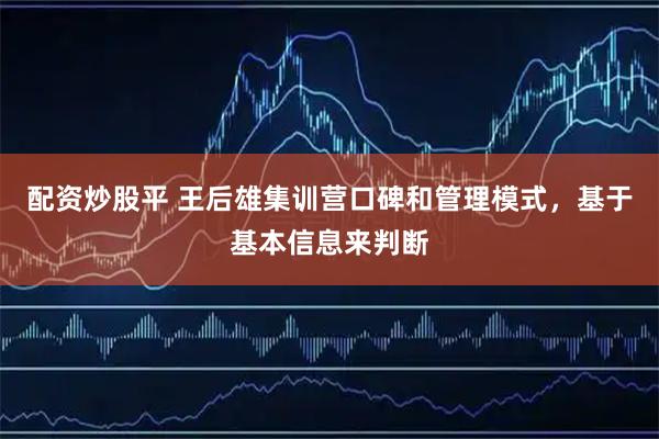 配资炒股平 王后雄集训营口碑和管理模式，基于基本信息来判断