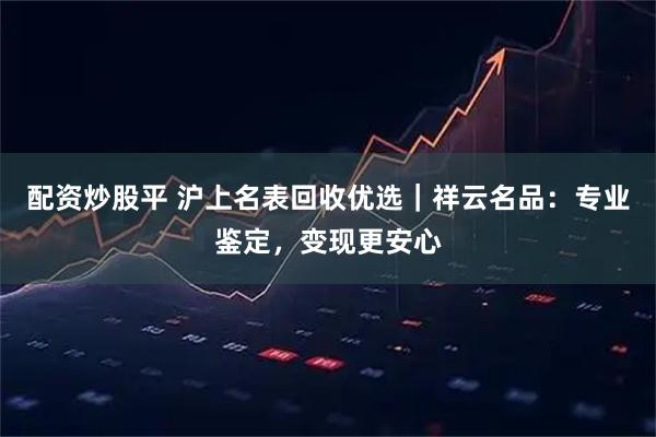 配资炒股平 沪上名表回收优选｜祥云名品：专业鉴定，变现更安心