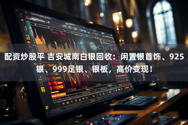 配资炒股平 吉安城南白银回收：闲置银首饰、925银、999足银、银板，高价变现！