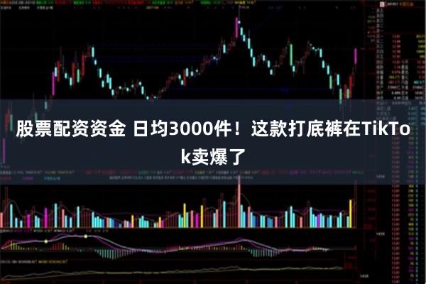 股票配资资金 日均3000件！这款打底裤在TikTok卖爆了