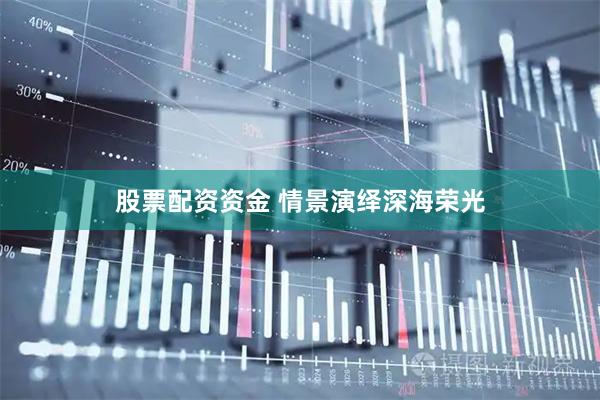 股票配资资金 情景演绎深海荣光