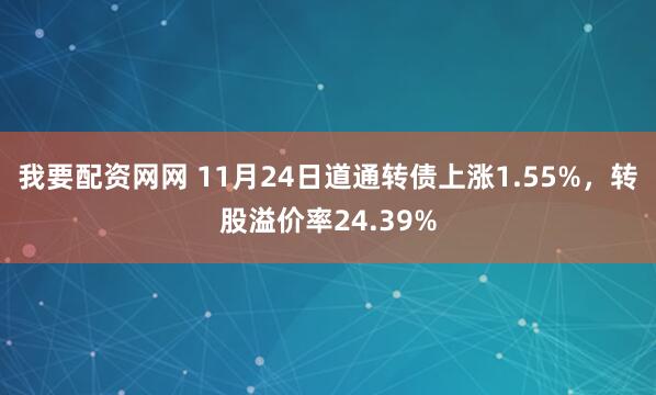我要配资网网 11月24日道通转债上涨1.55%，转股溢价率24.39%