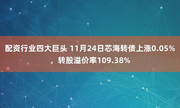 配资行业四大巨头 11月24日芯海转债上涨0.05%，转股溢价率109.38%