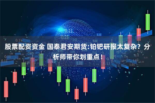 股票配资资金 国泰君安期货:铂钯研报太复杂？分析师带你划重点！
