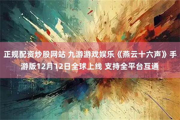 正规配资炒股网站 九游游戏娱乐《燕云十六声》手游版12月12日全球上线 支持全平台互通