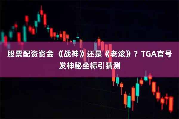 股票配资资金 《战神》还是《老滚》？TGA官号发神秘坐标引猜测