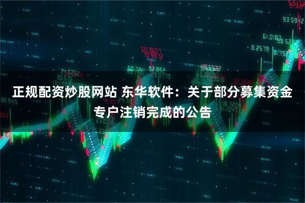 正规配资炒股网站 东华软件：关于部分募集资金专户注销完成的公告