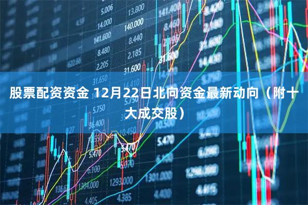 股票配资资金 12月22日北向资金最新动向（附十大成交股）