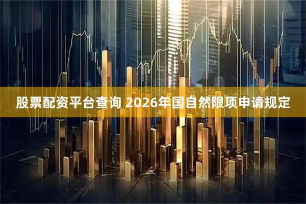股票配资平台查询 2026年国自然限项申请规定