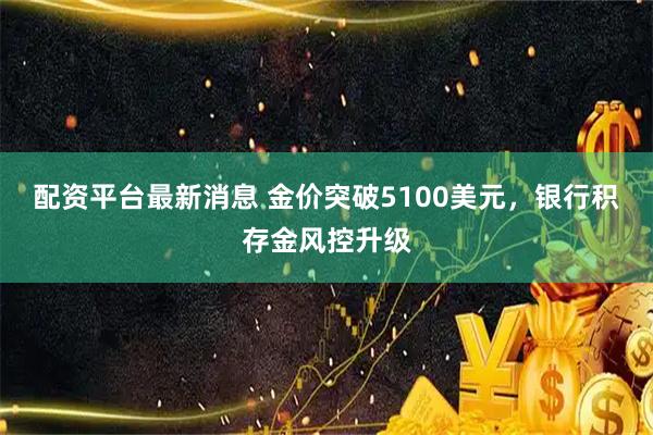配资平台最新消息 金价突破5100美元，银行积存金风控升级