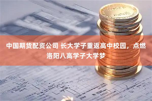 中国期货配资公司 长大学子重返高中校园，点燃洛阳八高学子大学梦