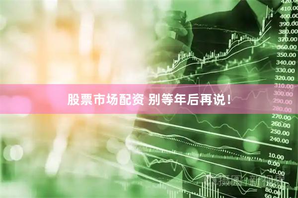 股票市场配资 别等年后再说！