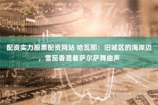 配资实力股票配资网站 哈瓦那：旧城区的海岸边，雪茄香混着萨尔萨舞曲声