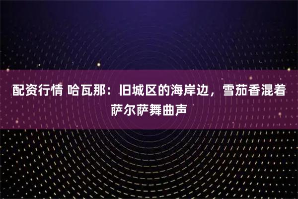 配资行情 哈瓦那：旧城区的海岸边，雪茄香混着萨尔萨舞曲声
