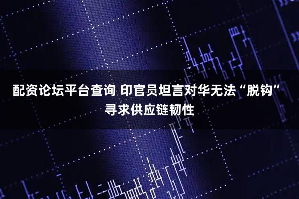 配资论坛平台查询 印官员坦言对华无法“脱钩” 寻求供应链韧性