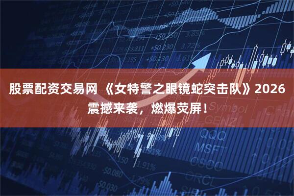 股票配资交易网 《女特警之眼镜蛇突击队》2026震撼来袭，燃爆荧屏！