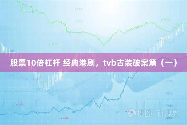 股票10倍杠杆 经典港剧，tvb古装破案篇（一）