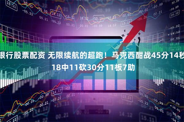 银行股票配资 无限续航的超跑！马克西酣战45分14秒 18中11砍30分11板7助
