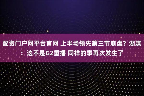 配资门户网平台官网 上半场领先第三节崩盘？湖媒：这不是G2重播 同样的事再次发生了