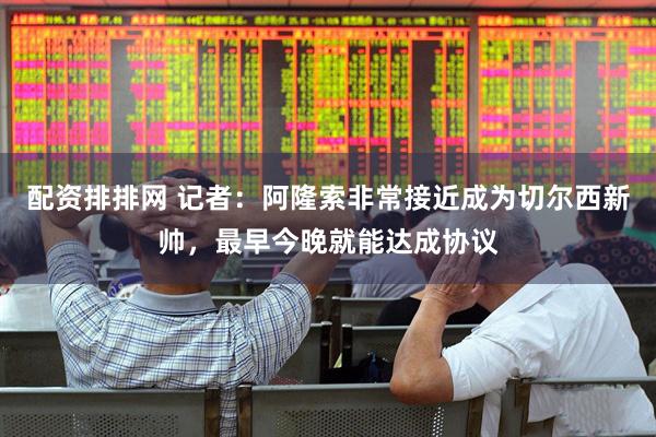 配资排排网 记者：阿隆索非常接近成为切尔西新帅，最早今晚就能达成协议