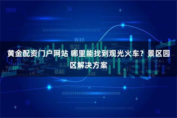 黄金配资门户网站 哪里能找到观光火车？景区园区解决方案