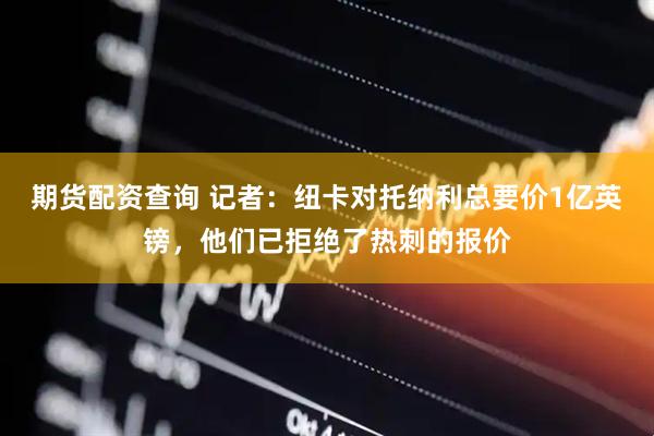 期货配资查询 记者：纽卡对托纳利总要价1亿英镑，他们已拒绝了热刺的报价