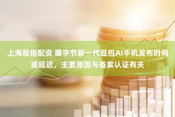 上海股指配资 曝字节新一代豆包AI手机发布时间或延迟，主要原因与备案认证有关